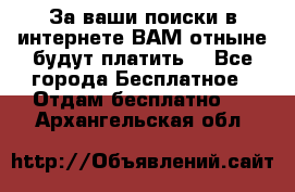 За ваши поиски в интернете ВАМ отныне будут платить! - Все города Бесплатное » Отдам бесплатно   . Архангельская обл.